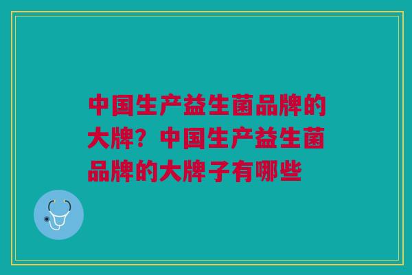 中国生产益生菌品牌的大牌?中国生产益生菌品牌的大牌子有哪些