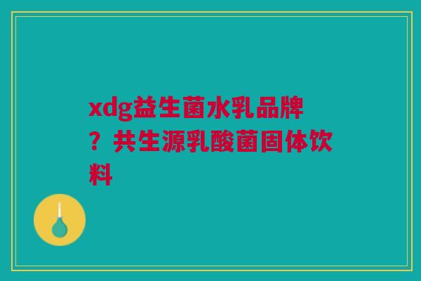 xdg益生菌水乳品牌?共生源乳酸菌固体饮料 xdg益生菌水乳品牌?共生源乳酸菌固体饮料