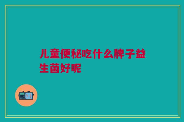 儿童便秘吃什么牌子益生菌好呢