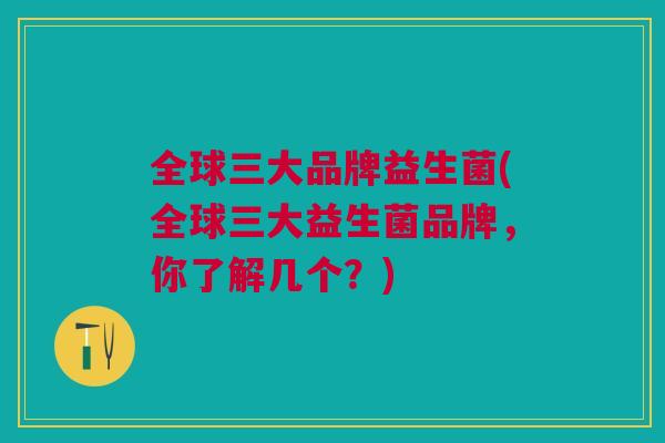 全球三大品牌益生菌(全球三大益生菌品牌,你了解几个?) 全球三大品牌益生菌(全球三大益生菌品牌,你了解几个?)