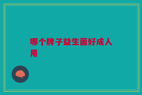 哪个牌子益生菌好成人用 哪个牌子益生菌好成人用