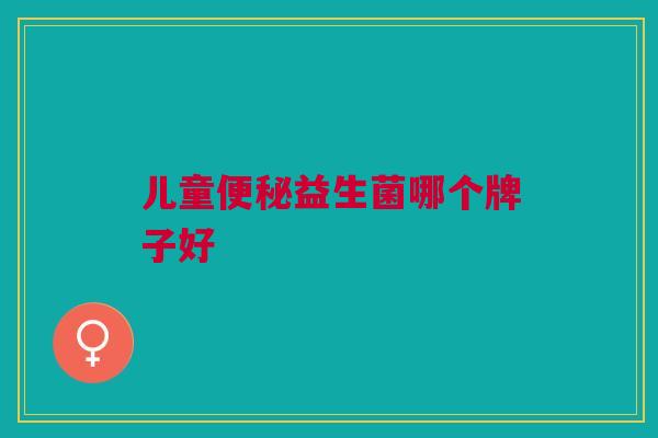 儿童便秘益生菌哪个牌子好