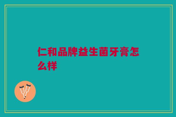 仁和品牌益生菌牙膏怎么样 仁和品牌益生菌牙膏怎么样