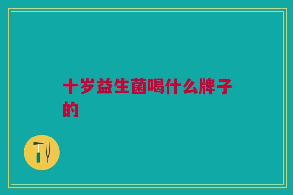 十岁益生菌喝什么牌子的