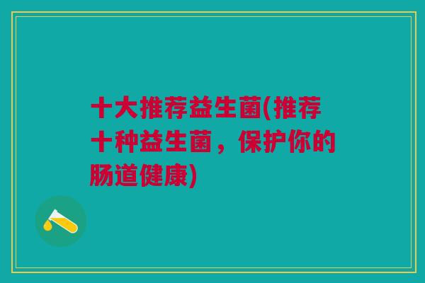 十大推荐益生菌(推荐十种益生菌,保护你的肠道健康)