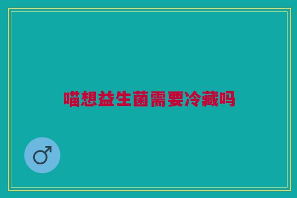 喵想益生菌需要冷藏吗