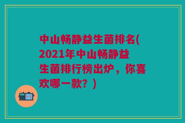 中山畅静益生菌排名(2021年中山畅静益生菌排行榜出炉,你喜欢哪一款?) 中山畅静益生菌排名(2021年中山畅静益生菌排行榜出炉,你喜欢哪一款?)