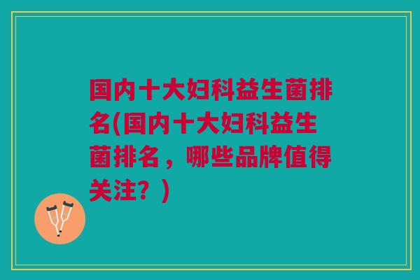 国内十大益生菌排名(国内十大益生菌排名,哪些品牌值得关注?) 国内十大益生菌排名(国内十大益生菌排名,哪些品牌值得关注?)