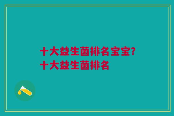 十大益生菌排名宝宝?十大益生菌排名