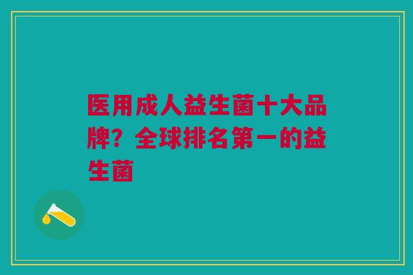 医用成人益生菌十大品牌?全球排名第一的益生菌