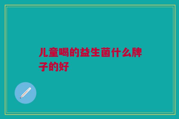 儿童喝的益生菌什么牌子的好