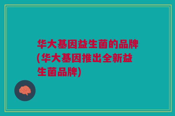 华大基因益生菌的品牌(华大基因推出全新益生菌品牌) 华大基因益生菌的品牌(华大基因推出全新益生菌品牌)