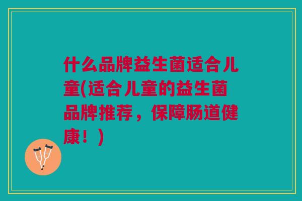 什么品牌益生菌适合儿童(适合儿童的益生菌品牌推荐,保障肠道健康!) 什么品牌益生菌适合儿童(适合儿童的益生菌品牌推荐,保障肠道健康!)