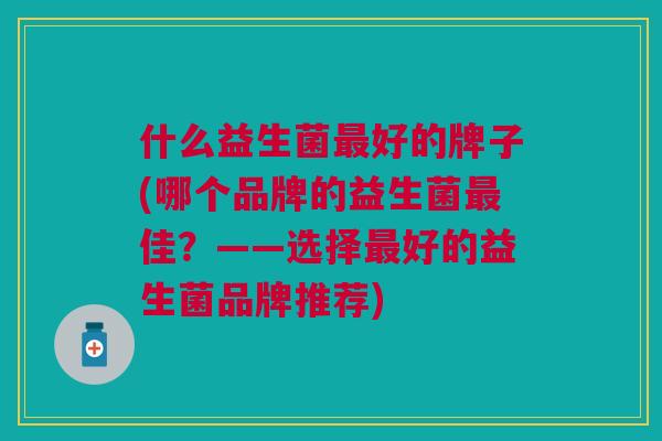 什么益生菌好的牌子(哪个品牌的益生菌佳?——选择好的益生菌品牌推荐) 什么益生菌好的牌子(哪个品牌的益生菌佳?——选择好的益生菌品牌推荐)