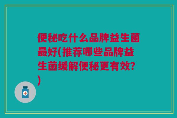 便秘吃什么品牌益生菌最好(推荐哪些品牌益生菌缓解便秘更有效?)