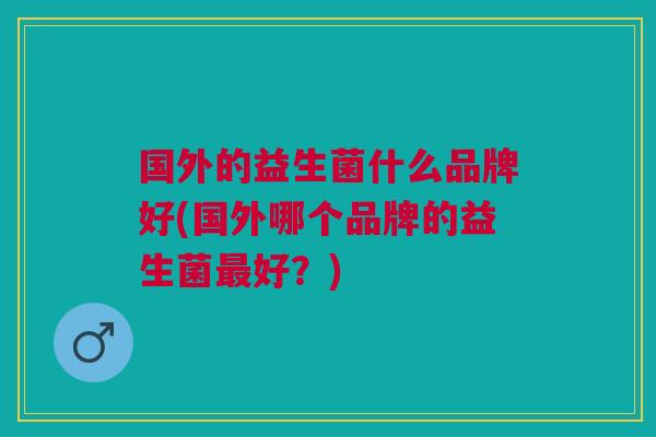 国外的益生菌什么品牌好(国外哪个品牌的益生菌最好?)