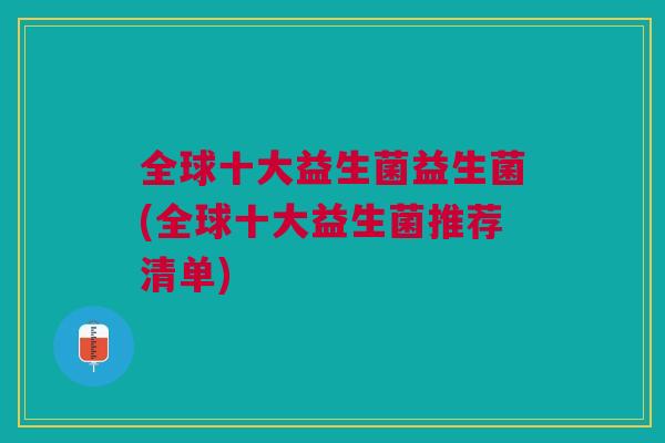 全球十大益生菌益生菌(全球十大益生菌推荐清单)