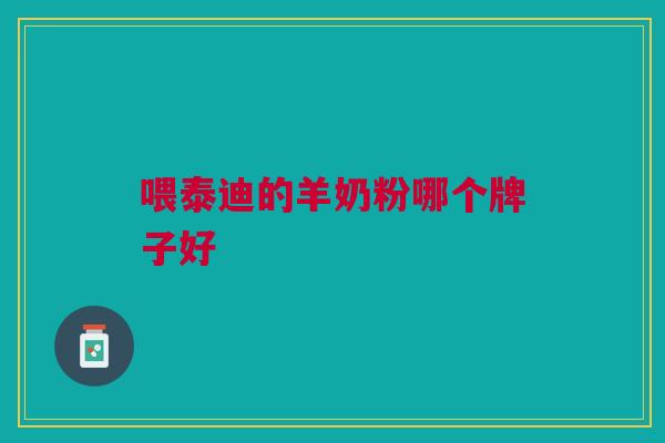 喂泰迪的羊奶粉哪个牌子好 喂泰迪的羊奶粉哪个牌子好