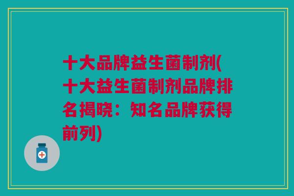 十大品牌益生菌制剂(十大益生菌制剂品牌排名揭晓:知名品牌获得前列) 十大品牌益生菌制剂(十大益生菌制剂品牌排名揭晓:知名品牌获得前列)