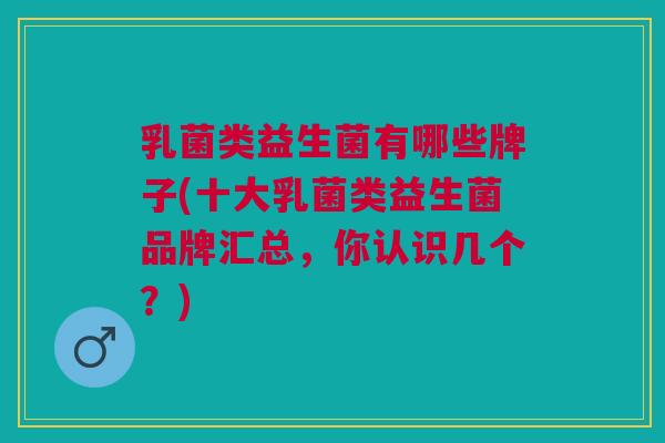 乳菌类益生菌有哪些牌子(十大乳菌类益生菌品牌汇总,你认识几个?) 乳菌类益生菌有哪些牌子(十大乳菌类益生菌品牌汇总,你认识几个?)