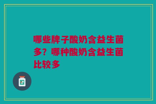 哪些牌子酸奶含益生菌多?哪种酸奶含益生菌比较多 哪些牌子酸奶含益生菌多?哪种酸奶含益生菌比较多