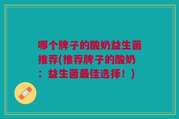 哪个牌子的酸奶益生菌推荐(推荐牌子的酸奶:益生菌最佳选择!)