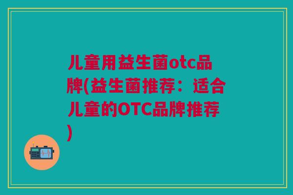 儿童用益生菌otc品牌(益生菌推荐：适合儿童的OTC品牌推荐)