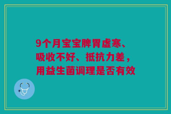 9个月宝宝脾胃虚寒、吸收不好、抵抗力差,用益生菌调理是否有效