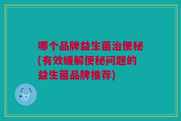 哪个品牌益生菌治便秘(有效缓解便秘问题的益生菌品牌推荐)