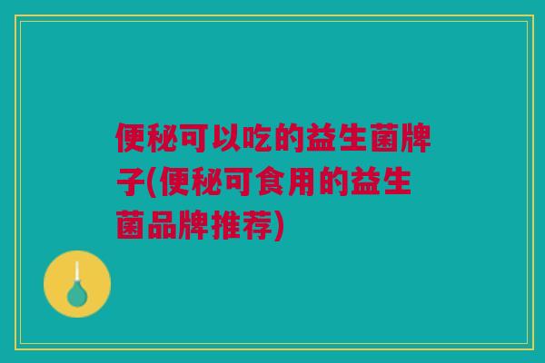便秘可以吃的益生菌牌子(便秘可食用的益生菌品牌推荐)