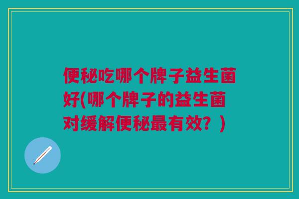 便秘吃哪个牌子益生菌好(哪个牌子的益生菌对缓解便秘最有效?)