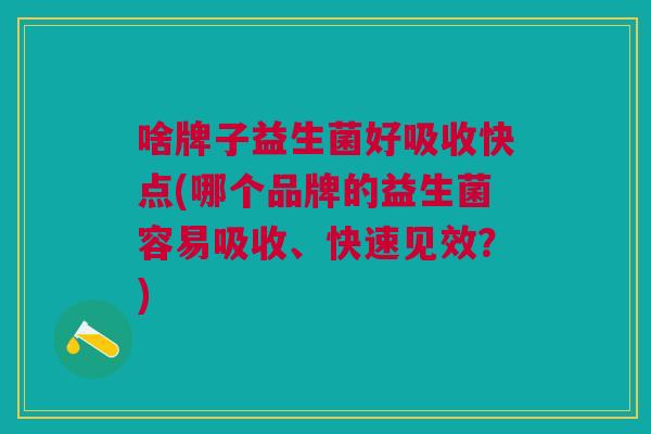 啥牌子益生菌好吸收快点(哪个品牌的益生菌容易吸收、快速见效?) 啥牌子益生菌好吸收快点(哪个品牌的益生菌容易吸收、快速见效?)