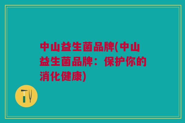 中山益生菌品牌(中山益生菌品牌:保护你的消化健康) 中山益生菌品牌(中山益生菌品牌:保护你的消化健康)