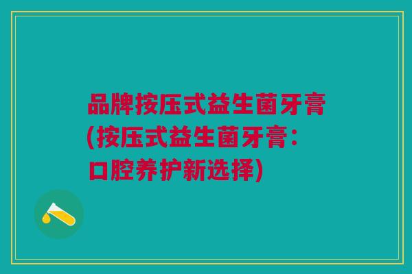 品牌按压式益生菌牙膏(按压式益生菌牙膏:口腔养护新选择)