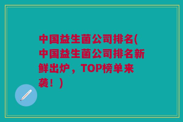 中国益生菌公司排名(中国益生菌公司排名新鲜出炉,TOP榜单来袭!) 中国益生菌公司排名(中国益生菌公司排名新鲜出炉,TOP榜单来袭!)