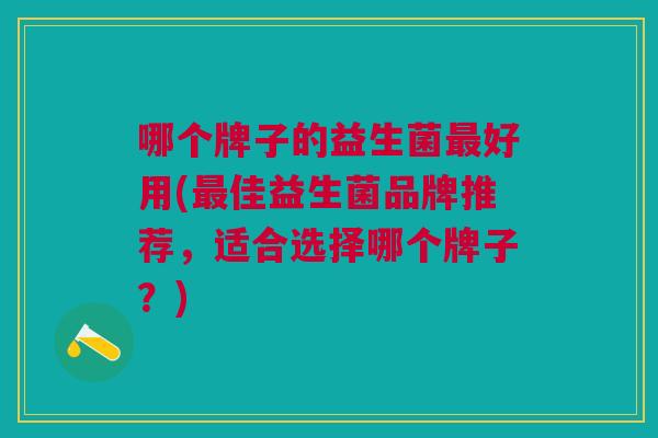 哪个牌子的益生菌好用(佳益生菌品牌推荐,适合选择哪个牌子?) 哪个牌子的益生菌好用(佳益生菌品牌推荐,适合选择哪个牌子?)