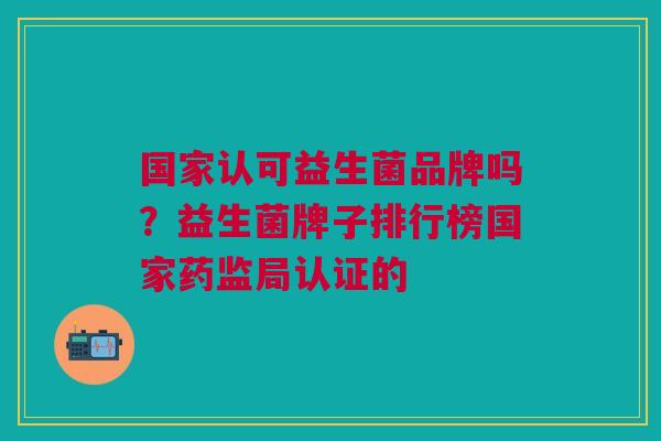 国家认可益生菌品牌吗?益生菌牌子排行榜国家药监局认证的
