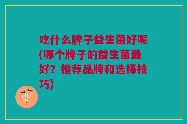 吃什么牌子益生菌好呢(哪个牌子的益生菌好?推荐品牌和选择技巧) 吃什么牌子益生菌好呢(哪个牌子的益生菌好?推荐品牌和选择技巧)
