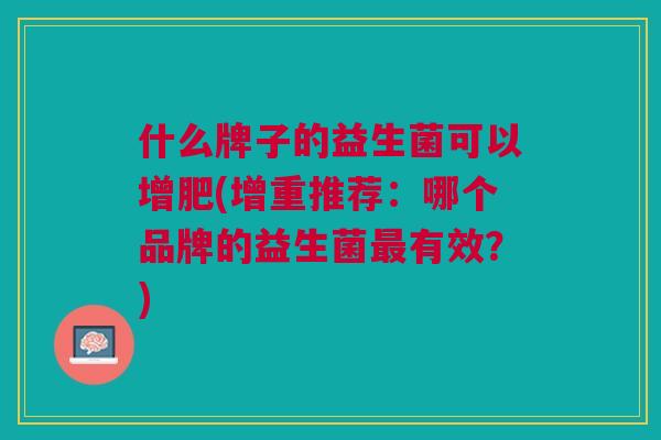 什么牌子的益生菌可以增肥(增重推荐:哪个品牌的益生菌有效?) 什么牌子的益生菌可以增肥(增重推荐:哪个品牌的益生菌有效?)