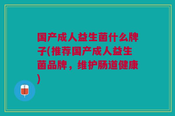 国产成人益生菌什么牌子(推荐国产成人益生菌品牌,维护肠道健康) 国产成人益生菌什么牌子(推荐国产成人益生菌品牌,维护肠道健康)