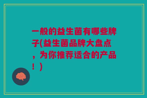 一般的益生菌有哪些牌子(益生菌品牌大盘点,为你推荐适合的产品!)