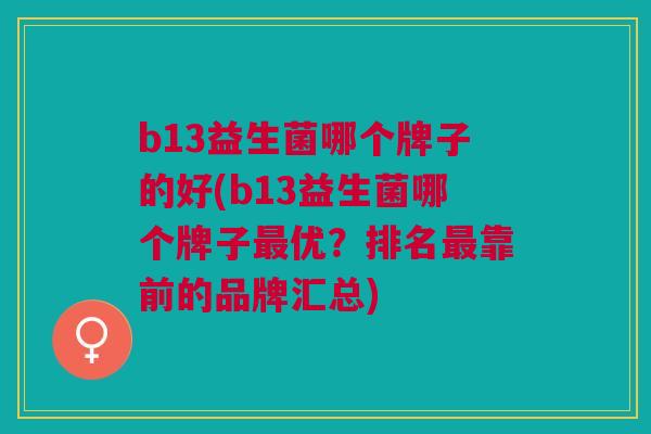 b13益生菌哪个牌子的好(b13益生菌哪个牌子最优?排名最靠前的品牌汇总)