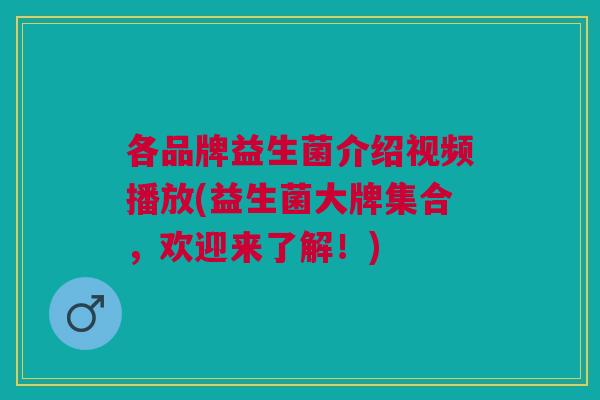 各品牌益生菌介绍视频播放(益生菌大牌集合,欢迎来了解!) 各品牌益生菌介绍视频播放(益生菌大牌集合,欢迎来了解!)
