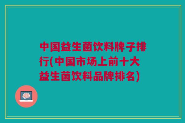 中国益生菌饮料牌子排行(中国市场上前十大益生菌饮料品牌排名)