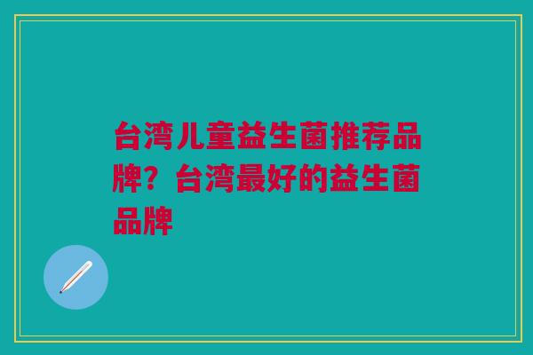 台湾儿童益生菌推荐品牌?台湾好的益生菌品牌 台湾儿童益生菌推荐品牌?台湾好的益生菌品牌