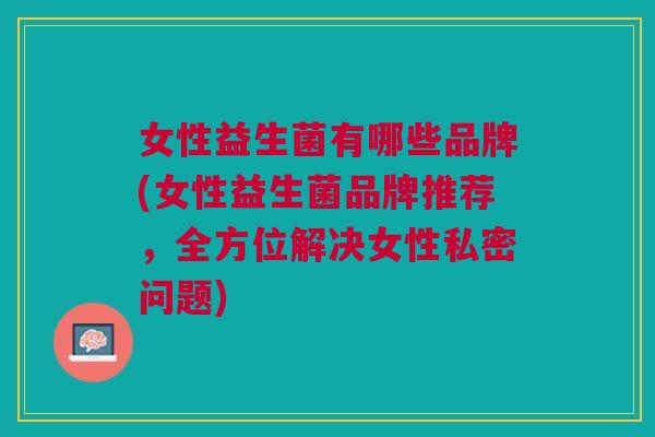 女性益生菌有哪些品牌(女性益生菌品牌推荐,全方位解决女性私密问题) 女性益生菌有哪些品牌(女性益生菌品牌推荐,全方位解决女性私密问题)