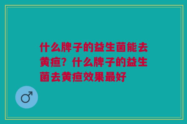 什么牌子的益生菌能去黄疸?什么牌子的益生菌去黄疸效果好 什么牌子的益生菌能去黄疸?什么牌子的益生菌去黄疸效果好