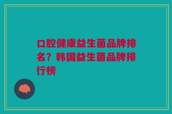 口腔健康益生菌品牌排名?韩国益生菌品牌排行榜