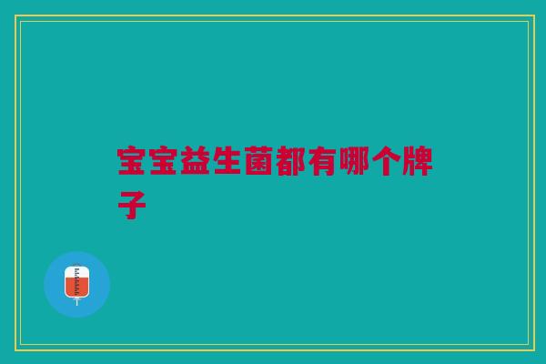 宝宝益生菌都有哪个牌子 宝宝益生菌都有哪个牌子