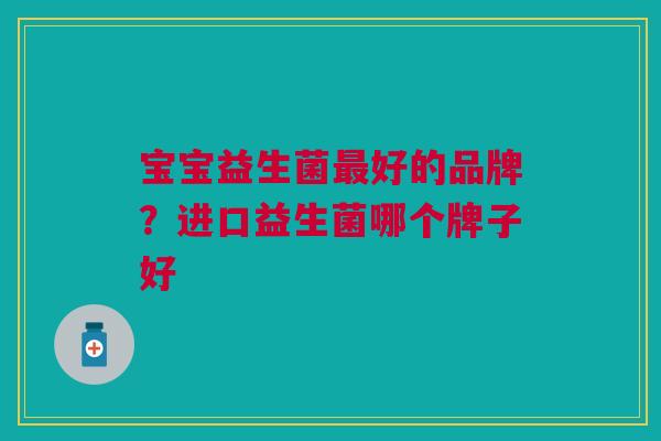宝宝益生菌最好的品牌？进口益生菌哪个牌子好